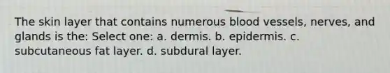 The skin layer that contains numerous blood vessels, nerves, and glands is the: Select one: a. dermis. b. epidermis. c. subcutaneous fat layer. d. subdural layer.