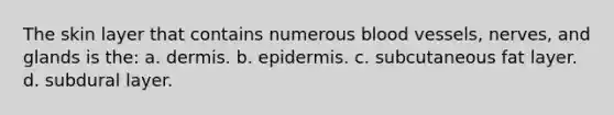 The skin layer that contains numerous blood vessels, nerves, and glands is the: a. dermis. b. epidermis. c. subcutaneous fat layer. d. subdural layer.