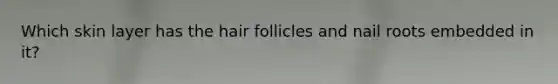 Which skin layer has the hair follicles and nail roots embedded in it?