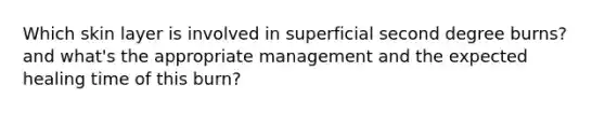Which skin layer is involved in superficial second degree burns? and what's the appropriate management and the expected healing time of this burn?
