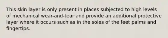 This skin layer is only present in places subjected to high levels of mechanical wear-and-tear and provide an additional protective layer where it occurs such as in the soles of the feet palms and fingertips.