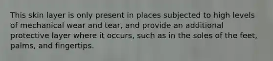 This skin layer is only present in places subjected to high levels of mechanical wear and tear, and provide an additional protective layer where it occurs, such as in the soles of the feet, palms, and fingertips.
