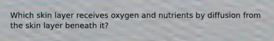 Which skin layer receives oxygen and nutrients by diffusion from the skin layer beneath it?