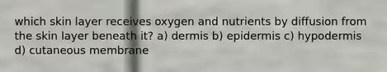 which skin layer receives oxygen and nutrients by diffusion from the skin layer beneath it? a) dermis b) epidermis c) hypodermis d) cutaneous membrane