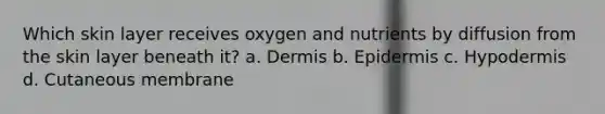 Which skin layer receives oxygen and nutrients by diffusion from the skin layer beneath it? a. Dermis b. Epidermis c. Hypodermis d. Cutaneous membrane