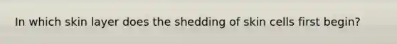 In which skin layer does the shedding of skin cells first begin?