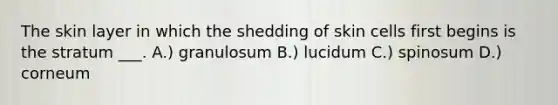 The skin layer in which the shedding of skin cells first begins is the stratum ___. A.) granulosum B.) lucidum C.) spinosum D.) corneum