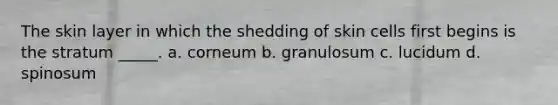 The skin layer in which the shedding of skin cells first begins is the stratum _____. a. corneum b. granulosum c. lucidum d. spinosum