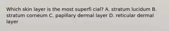 Which skin layer is the most superfi cial? A. stratum lucidum B. stratum corneum C. papillary dermal layer D. reticular dermal layer