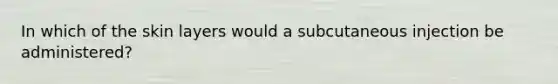 In which of the skin layers would a subcutaneous injection be administered?