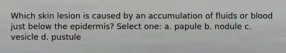 Which skin lesion is caused by an accumulation of fluids or blood just below the epidermis? Select one: a. papule b. nodule c. vesicle d. pustule