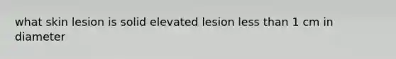 what skin lesion is solid elevated lesion less than 1 cm in diameter