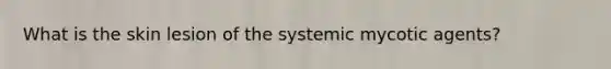 What is the skin lesion of the systemic mycotic agents?