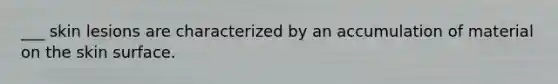___ skin lesions are characterized by an accumulation of material on the skin surface.