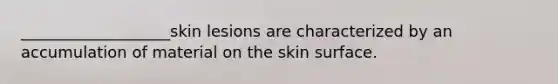 ___________________skin lesions are characterized by an accumulation of material on the skin surface.