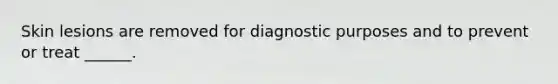 Skin lesions are removed for diagnostic purposes and to prevent or treat ______.