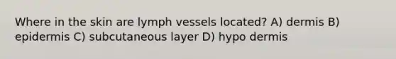 Where in the skin are lymph vessels located? A) dermis B) epidermis C) subcutaneous layer D) hypo dermis