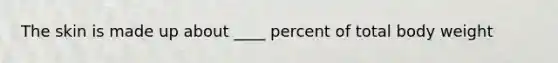 The skin is made up about ____ percent of total body weight