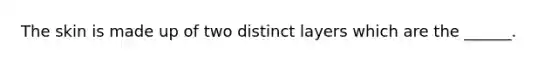 The skin is made up of two distinct layers which are the ______.