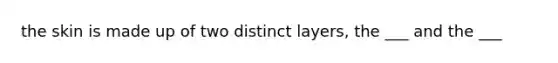 the skin is made up of two distinct layers, the ___ and the ___