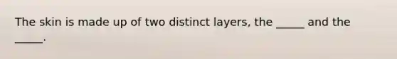 The skin is made up of two distinct layers, the _____ and the _____.