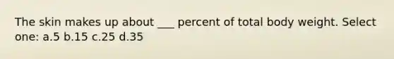 The skin makes up about ___ percent of total body weight. Select one: a.5 b.15 c.25 d.35