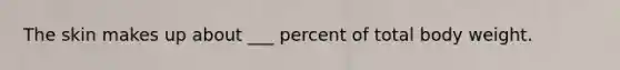 The skin makes up about ___ percent of total body weight.