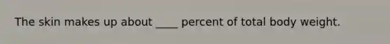 The skin makes up about ____ percent of total body weight.