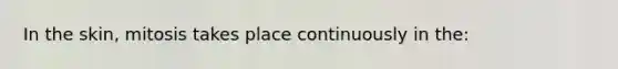 In the skin, mitosis takes place continuously in the: