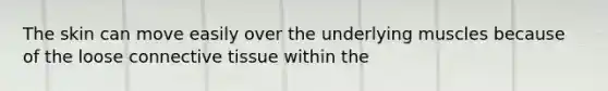 The skin can move easily over the underlying muscles because of the loose connective tissue within the
