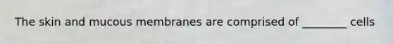 The skin and mucous membranes are comprised of ________ cells