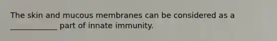 The skin and mucous membranes can be considered as a ____________ part of innate immunity.