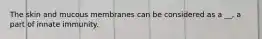 The skin and mucous membranes can be considered as a __, a part of innate immunity.