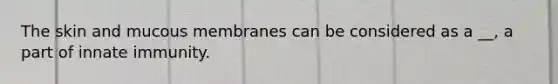 The skin and mucous membranes can be considered as a __, a part of innate immunity.