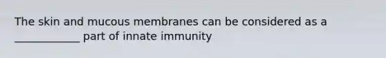 The skin and mucous membranes can be considered as a ____________ part of innate immunity