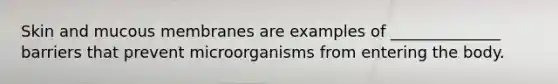 Skin and mucous membranes are examples of ______________ barriers that prevent microorganisms from entering the body.