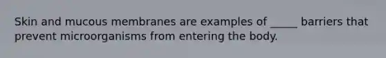 Skin and mucous membranes are examples of _____ barriers that prevent microorganisms from entering the body.