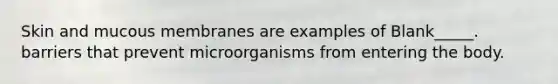 Skin and mucous membranes are examples of Blank_____. barriers that prevent microorganisms from entering the body.