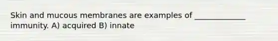 Skin and mucous membranes are examples of _____________ immunity. A) acquired B) innate