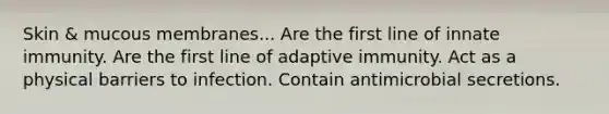 Skin & mucous membranes... Are the first line of innate immunity. Are the first line of adaptive immunity. Act as a physical barriers to infection. Contain antimicrobial secretions.