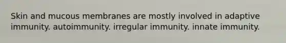 Skin and mucous membranes are mostly involved in adaptive immunity. autoimmunity. irregular immunity. innate immunity.