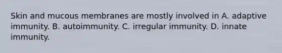 Skin and mucous membranes are mostly involved in A. adaptive immunity. B. autoimmunity. C. irregular immunity. D. innate immunity.