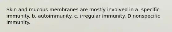 Skin and mucous membranes are mostly involved in a. specific immunity. b. autoimmunity. c. irregular immunity. D nonspecific immunity.