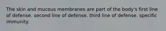 The skin and mucous membranes are part of the body's first line of defense. second line of defense. third line of defense. specific immunity.