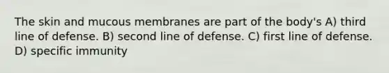 The skin and mucous membranes are part of the body's A) third line of defense. B) second line of defense. C) first line of defense. D) specific immunity