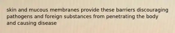 skin and mucous membranes provide these barriers discouraging pathogens and foreign substances from penetrating the body and causing disease