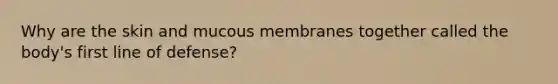 Why are the skin and mucous membranes together called the body's first line of defense?
