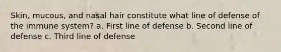 Skin, mucous, and nasal hair constitute what line of defense of the immune system? a. First line of defense b. Second line of defense c. Third line of defense