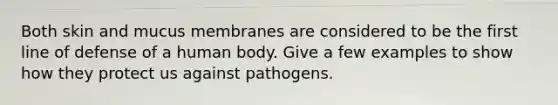 Both skin and mucus membranes are considered to be the first line of defense of a human body. Give a few examples to show how they protect us against pathogens.