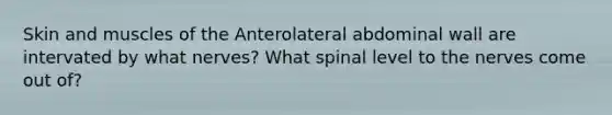 Skin and muscles of the Anterolateral abdominal wall are intervated by what nerves? What spinal level to the nerves come out of?